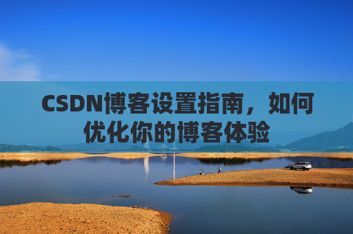 CSDN博客设置指南，如何优化你的博客体验